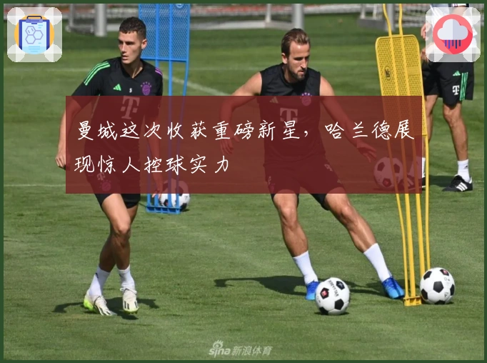 曼城这次收获重磅新星，哈兰德展现惊人控球实力