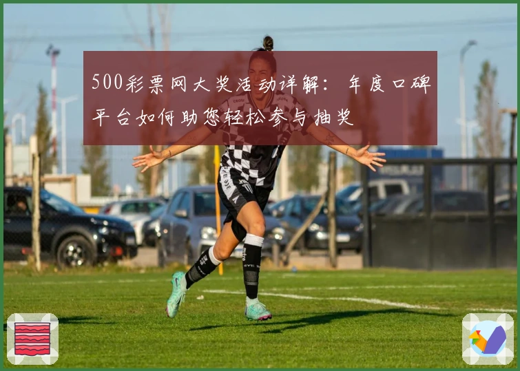 500彩票网大奖活动详解：年度口碑平台如何助您轻松参与抽奖