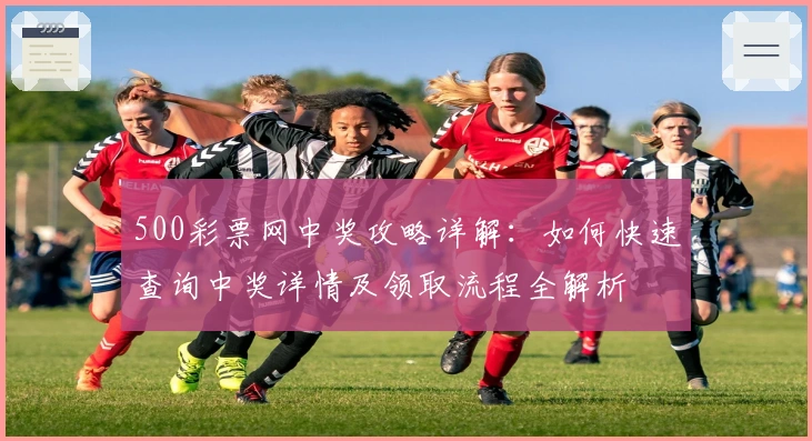 500彩票网中奖攻略详解：如何快速查询中奖详情及领取流程全解析