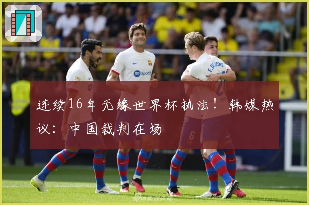 连续16年无缘世界杯执法！韩媒热议：中国裁判在场