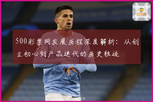 500彩票网发展历程深度解析：从创立初心到产品迭代的历史轨迹