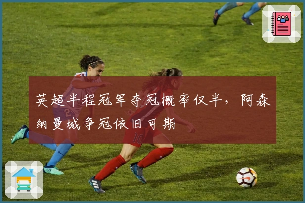 英超半程冠军夺冠概率仅半，阿森纳曼城争冠依旧可期