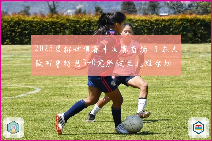 2025男排世俱赛半决赛首场 日本大阪布鲁特恩3-0完胜波兰扎维尔切