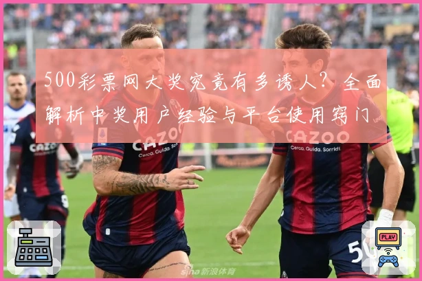 500彩票网大奖究竟有多诱人？全面解析中奖用户经验与平台使用窍门