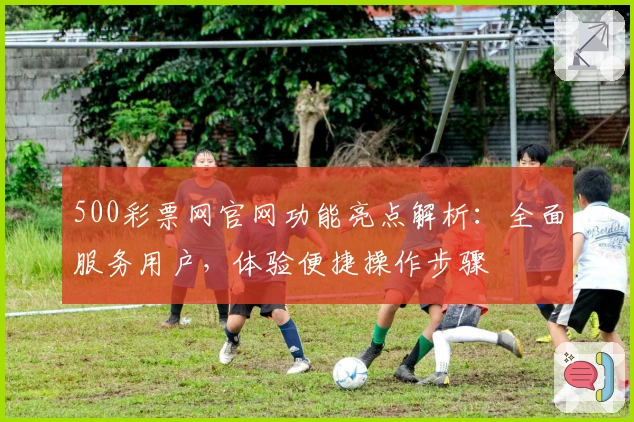 500彩票网官网功能亮点解析：全面服务用户，体验便捷操作步骤