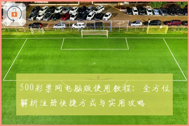 500彩票网电脑版使用教程：全方位解析注册快捷方式与实用攻略