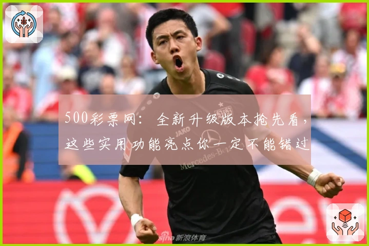 500彩票网:全新升级版本抢先看,这些实用功能亮点你一定不能错过