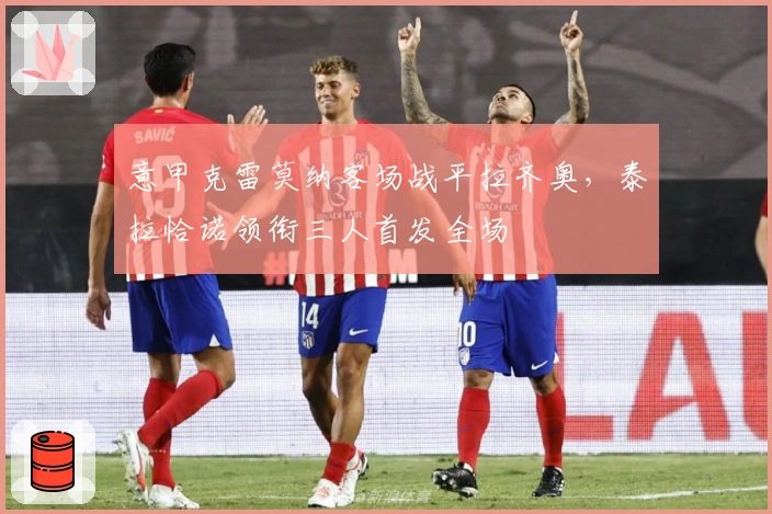 意甲克雷莫纳客场战平拉齐奥，泰拉恰诺领衔三人首发全场