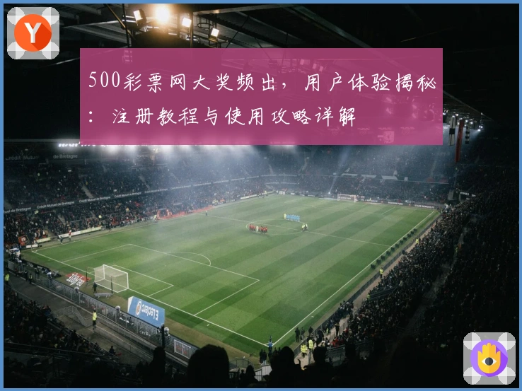 500彩票网大奖频出，用户体验揭秘：注册教程与使用攻略详解