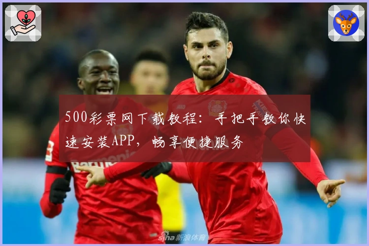 500彩票网下载教程:手把手教你快速安装APP,畅享便捷服务