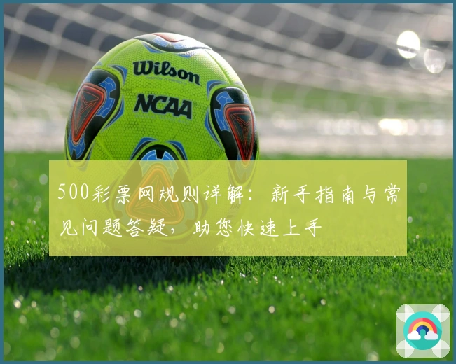 500彩票网规则详解：新手指南与常见问题答疑，助您快速上手