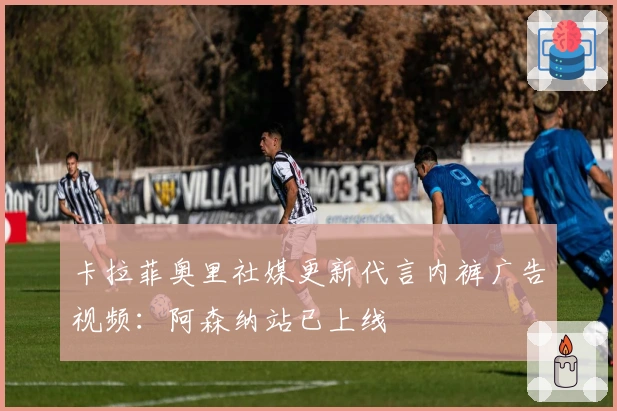 卡拉菲奥里社媒更新代言内裤广告视频：阿森纳站已上线