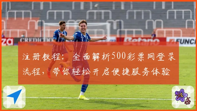 注册教程：全面解析500彩票网登录流程，带你轻松开启便捷服务体验