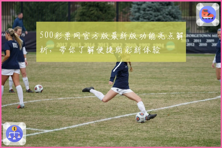 500彩票网官方版最新版功能亮点解析，带你了解便捷购彩新体验