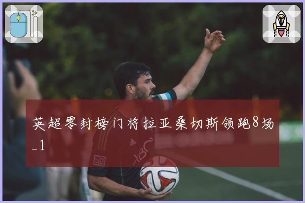 英超零封榜门将拉亚桑切斯领跑8场_1