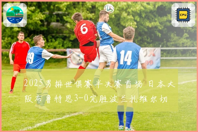 2025男排世俱赛半决赛首场 日本大阪布鲁特恩3-0完胜波兰扎维尔切