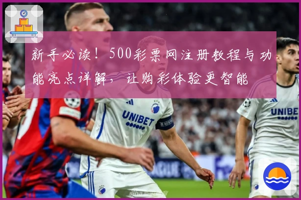 新手必读!500彩票网注册教程与功能亮点详解,让购彩体验更智能