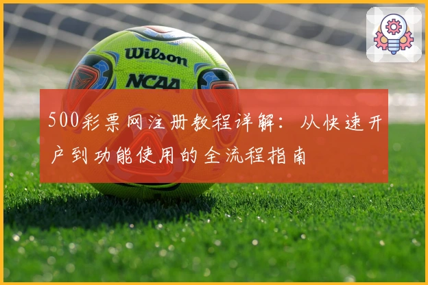 500彩票网注册教程详解:从快速开户到功能使用的全流程指南
