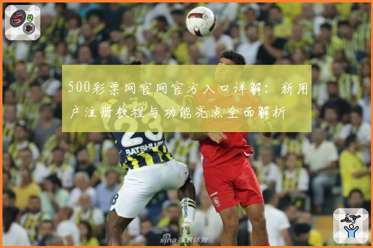 500彩票网官网官方入口详解：新用户注册教程与功能亮点全面解析