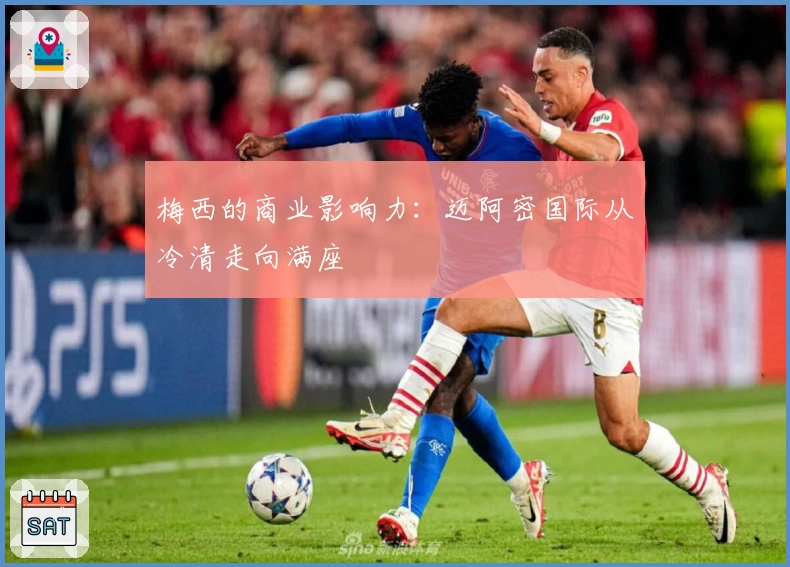 梅西的商业影响力：迈阿密国际从冷清走向满座