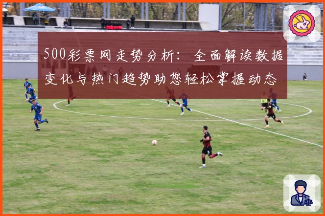 500彩票网走势分析：全面解读数据变化与热门趋势助您轻松掌握动态