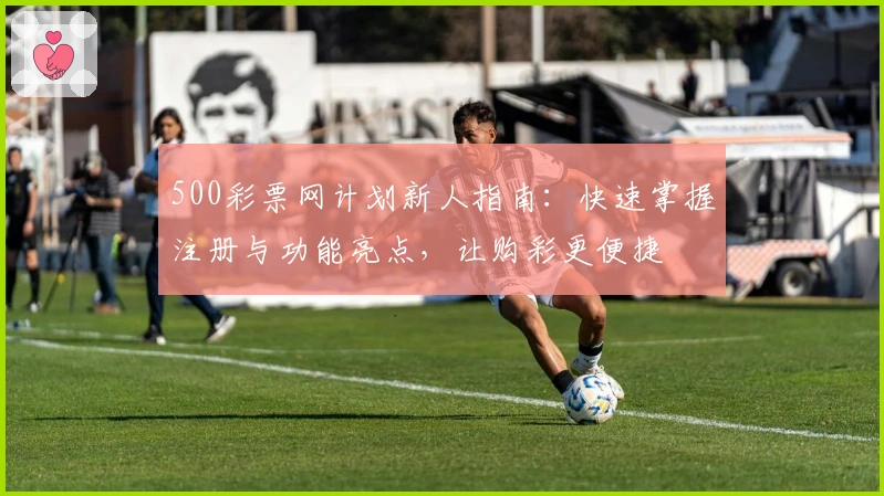500彩票网计划新人指南：快速掌握注册与功能亮点，让购彩更便捷