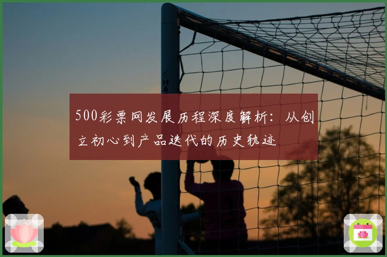 500彩票网发展历程深度解析：从创立初心到产品迭代的历史轨迹