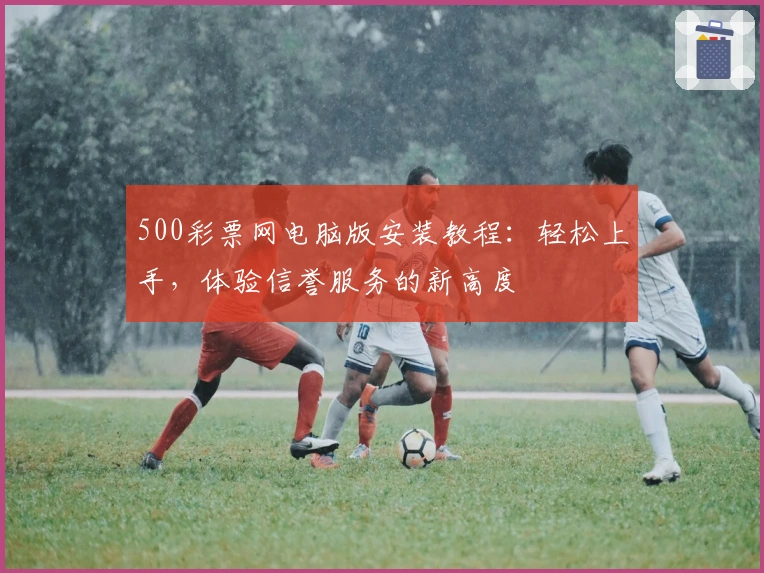 500彩票网电脑版安装教程：轻松上手，体验信誉服务的新高度