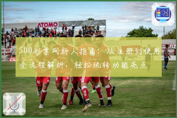 500彩票网新人指南：从注册到使用全流程解析，轻松玩转功能亮点