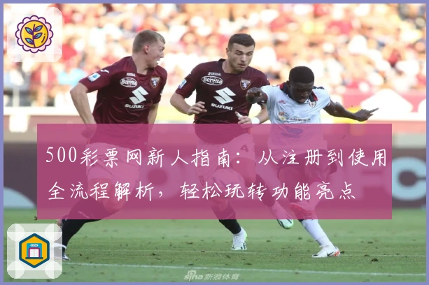 500彩票网新人指南：从注册到使用全流程解析，轻松玩转功能亮点