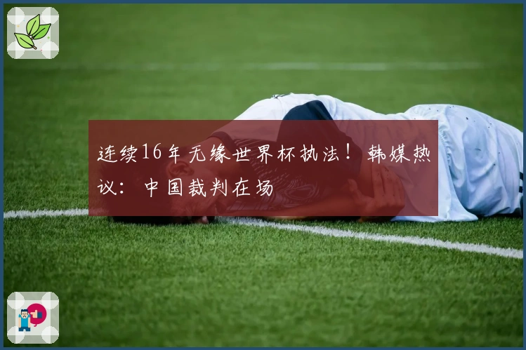 连续16年无缘世界杯执法！韩媒热议：中国裁判在场