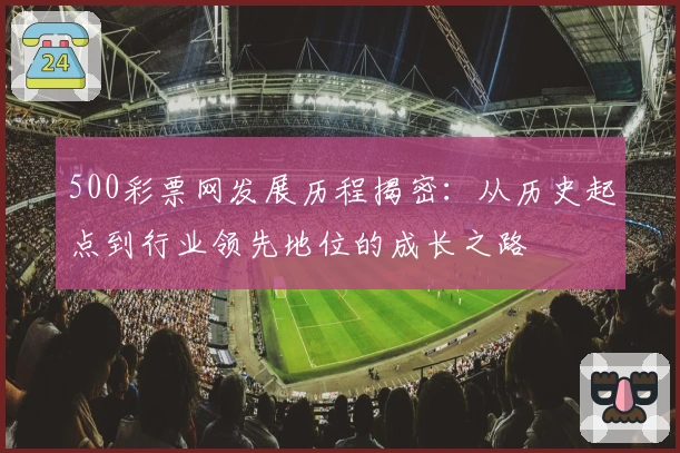 500彩票网发展历程揭密:从历史起点到行业领先地位的成长之路