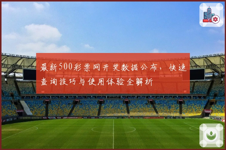 最新500彩票网开奖数据公布,快速查询技巧与使用体验全解析
