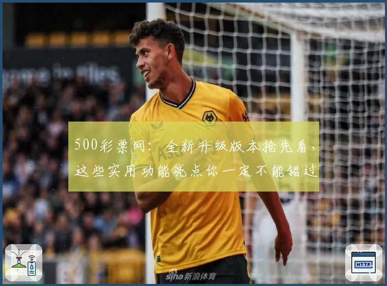 500彩票网：全新升级版本抢先看，这些实用功能亮点你一定不能错过