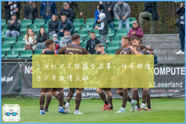 上海虹口足球盛会启幕，传承辉煌与少年激情交融