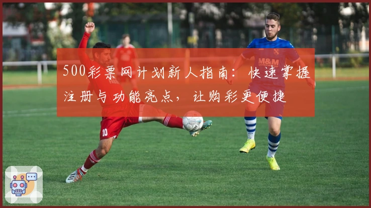 500彩票网计划新人指南：快速掌握注册与功能亮点，让购彩更便捷