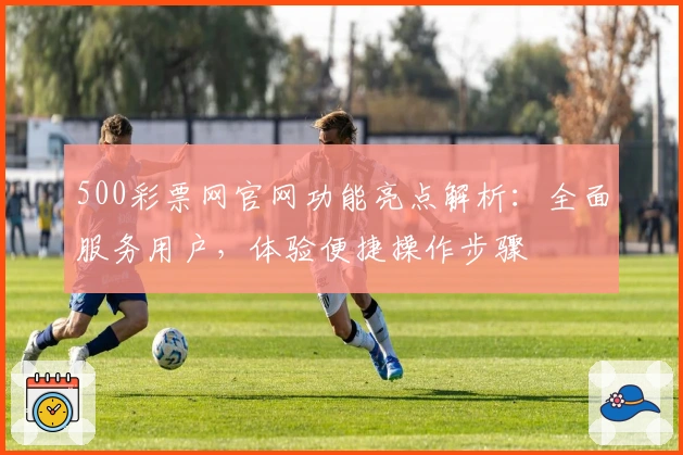500彩票网官网功能亮点解析：全面服务用户，体验便捷操作步骤