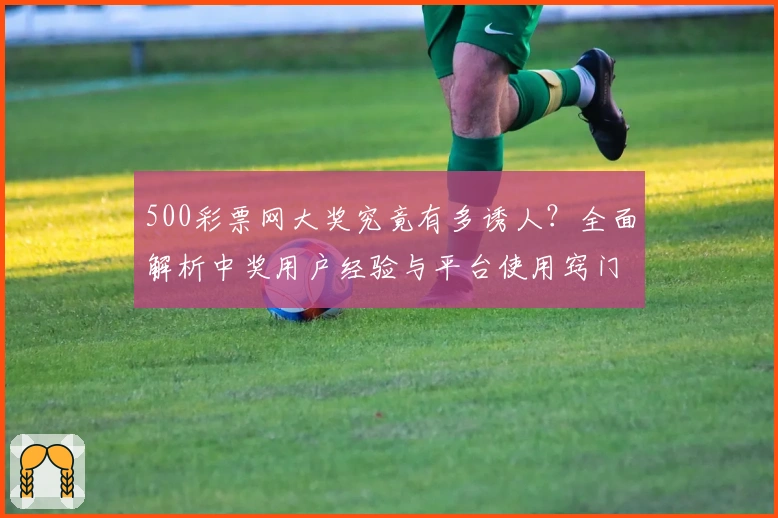 500彩票网大奖究竟有多诱人？全面解析中奖用户经验与平台使用窍门