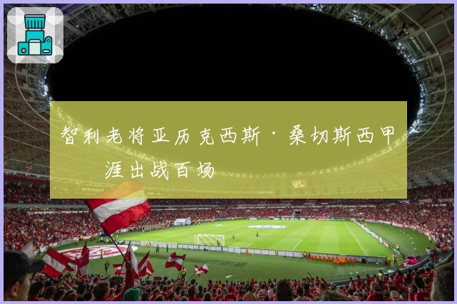 智利老将亚历克西斯·桑切斯西甲生涯出战百场