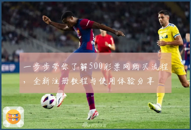 一步步带你了解500彩票网购买流程,全新注册教程与使用体验分享