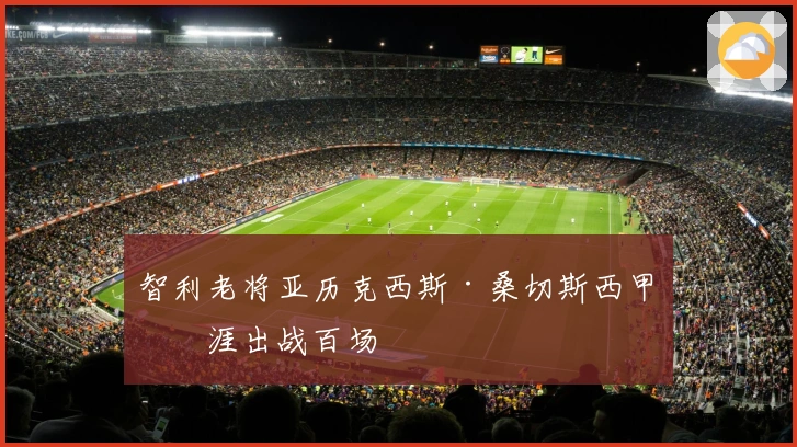 智利老将亚历克西斯·桑切斯西甲生涯出战百场