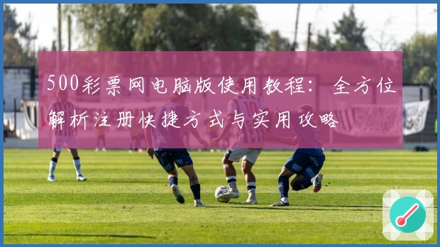 500彩票网电脑版使用教程：全方位解析注册快捷方式与实用攻略