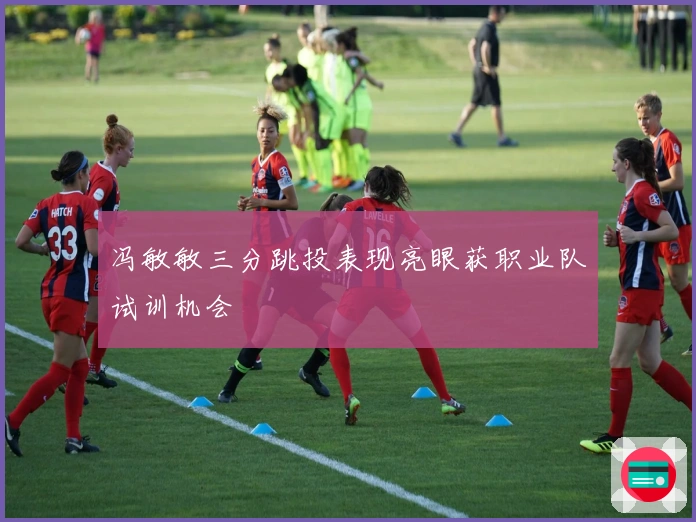 冯敏敏三分跳投表现亮眼获职业队试训机会