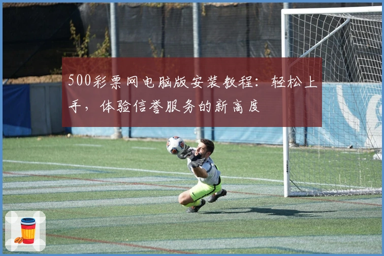 500彩票网电脑版安装教程：轻松上手，体验信誉服务的新高度