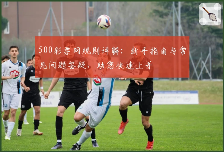 500彩票网规则详解：新手指南与常见问题答疑，助您快速上手