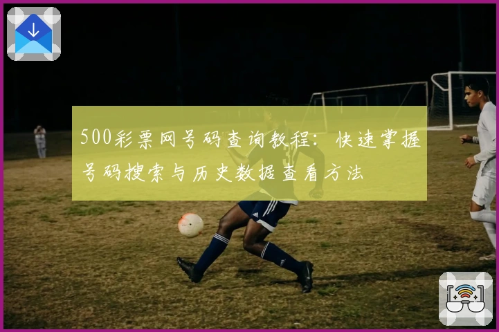 500彩票网号码查询教程:快速掌握号码搜索与历史数据查看方法