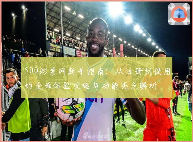 500彩票网新手指南：从注册到使用的全面体验攻略与功能亮点解析